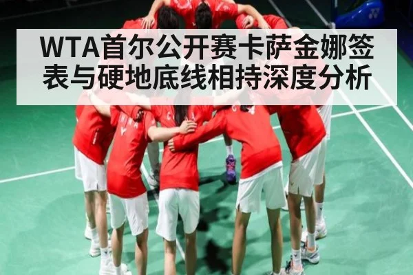 WTA首尔公开赛卡萨金娜签表与硬地底线相持深度分析