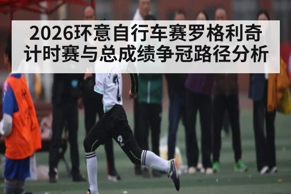 2026环意自行车赛罗格利奇计时赛与总成绩争冠路径分析