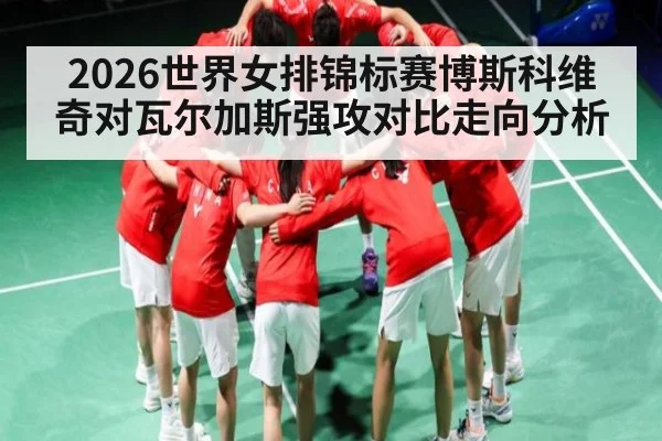 2026世界女排锦标赛博斯科维奇对瓦尔加斯强攻对比走向分析