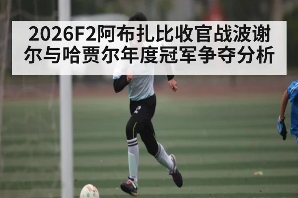 2026F2阿布扎比收官战波谢尔与哈贾尔年度冠军争夺分析