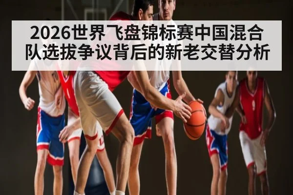 2026世界飞盘锦标赛中国混合队选拔争议背后的新老交替分析