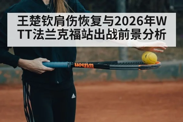 王楚钦肩伤恢复与2026年WTT法兰克福站出战前景分析