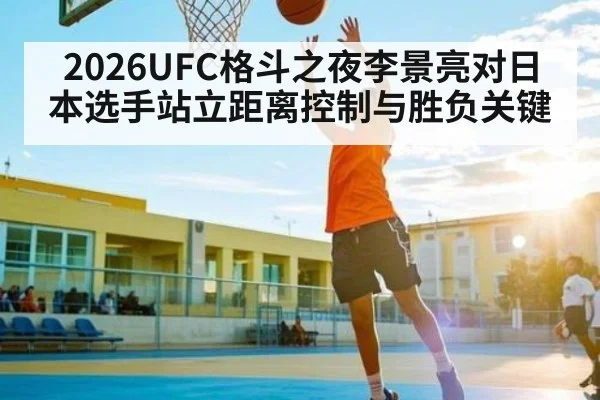 2026UFC格斗之夜李景亮对日本选手站立距离控制与胜负关键