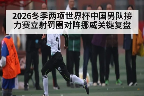 2026冬季两项世界杯中国男队接力赛立射罚圈对阵挪威关键复盘